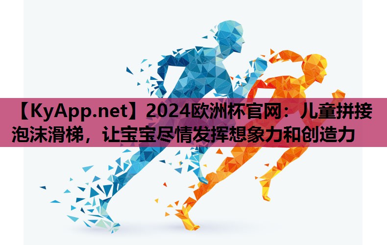 2024欧洲杯官网：儿童拼接泡沫滑梯，让宝宝尽情发挥想象力和创造力